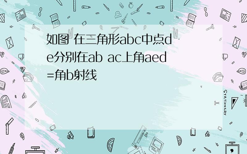 如图 在三角形abc中点d e分别在ab ac上角aed=角b射线