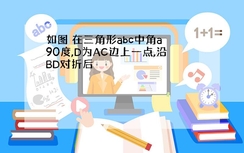 如图 在三角形abc中角a 90度,D为AC边上一点,沿BD对折后