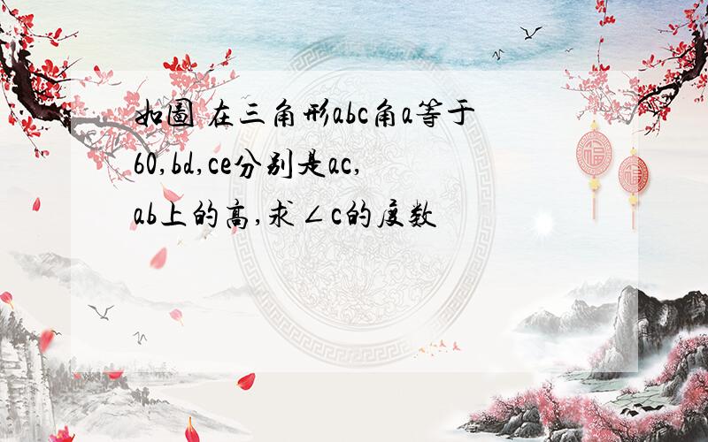 如图 在三角形abc角a等于60,bd,ce分别是ac,ab上的高,求∠c的度数