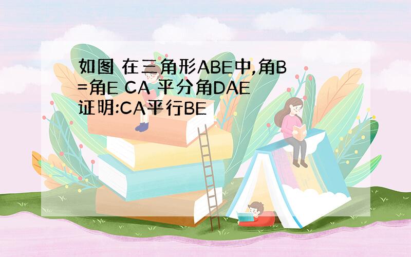 如图 在三角形ABE中,角B=角E CA 平分角DAE 证明:CA平行BE