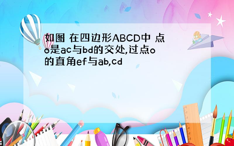 如图 在四边形ABCD中 点o是ac与bd的交处,过点o的直角ef与ab,cd