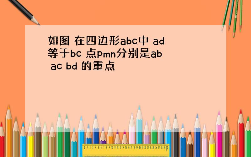 如图 在四边形abc中 ad等于bc 点pmn分别是ab ac bd 的重点