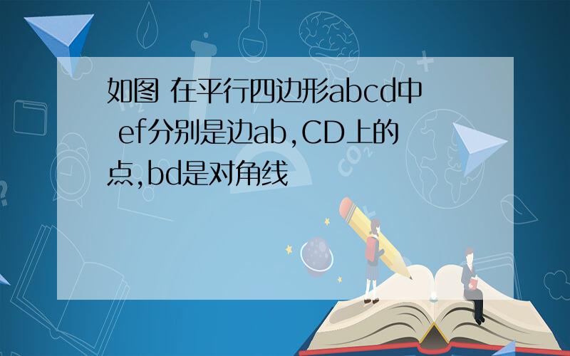 如图 在平行四边形abcd中 ef分别是边ab,CD上的点,bd是对角线