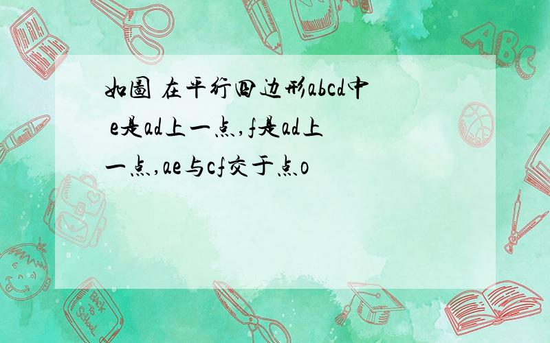 如图 在平行四边形abcd中 e是ad上一点,f是ad上一点,ae与cf交于点o