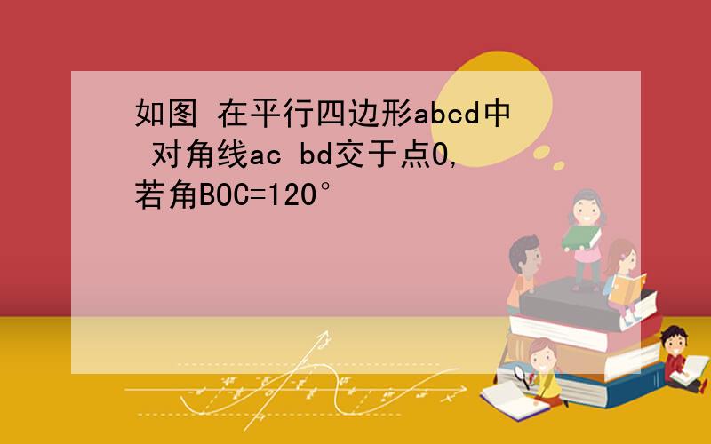 如图 在平行四边形abcd中 对角线ac bd交于点O,若角BOC=120°