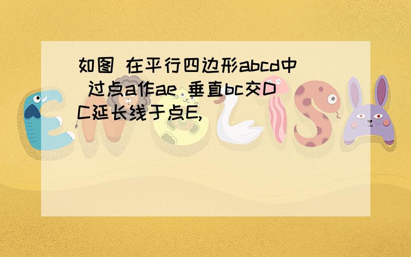 如图 在平行四边形abcd中 过点a作ae 垂直bc交DC延长线于点E,