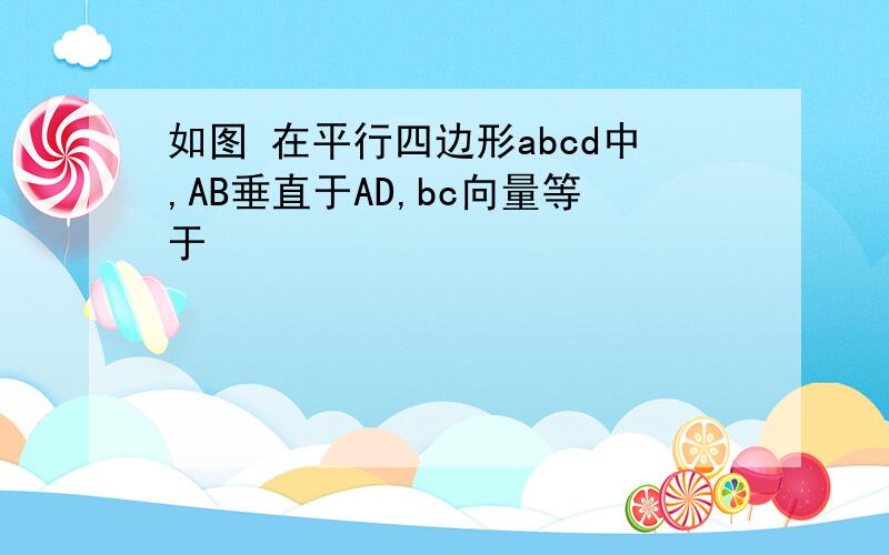 如图 在平行四边形abcd中,AB垂直于AD,bc向量等于