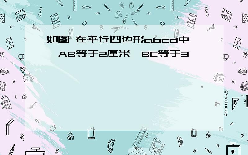 如图 在平行四边形abcd中,AB等于2厘米,BC等于3