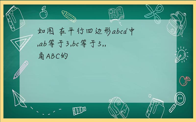 如图 在平行四边形abcd中,ab等于3,bc等于5,,角ABC的