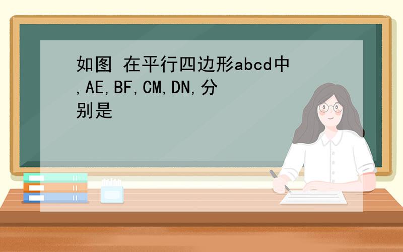 如图 在平行四边形abcd中,AE,BF,CM,DN,分别是