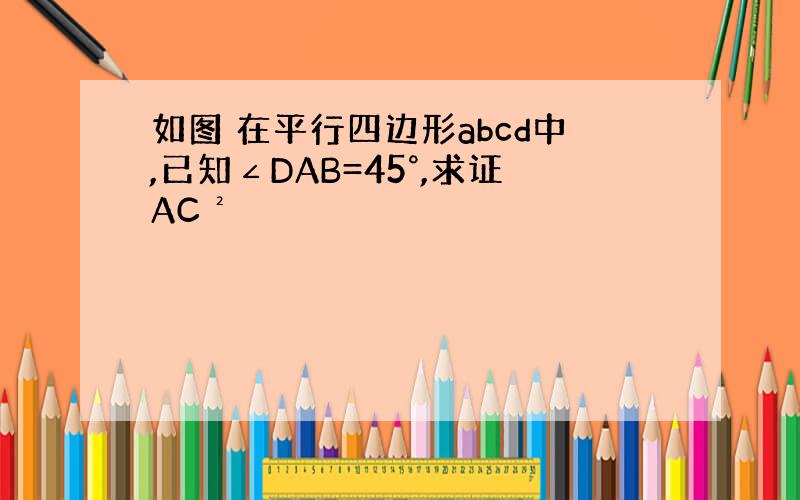 如图 在平行四边形abcd中,已知∠DAB=45°,求证AC²