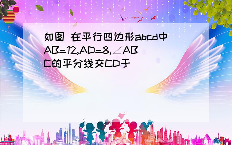 如图 在平行四边形abcd中AB=12,AD=8,∠ABC的平分线交CD于