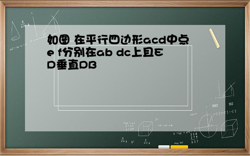 如图 在平行四边形acd中点e f分别在ab dc上且ED垂直DB