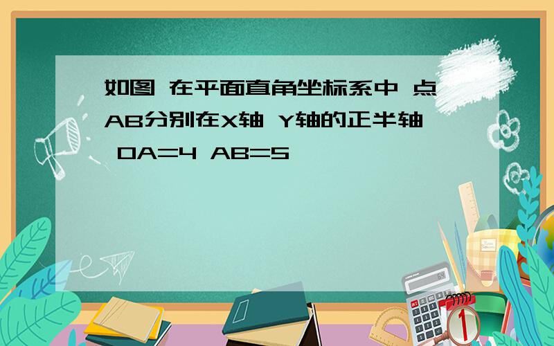 如图 在平面直角坐标系中 点AB分别在X轴 Y轴的正半轴 OA=4 AB=5