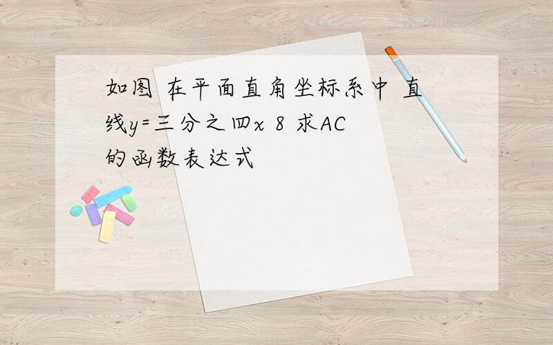 如图 在平面直角坐标系中 直线y=三分之四x 8 求AC的函数表达式