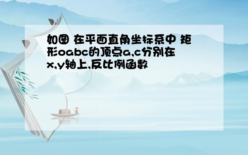 如图 在平面直角坐标系中 矩形oabc的顶点a,c分别在x,y轴上,反比例函数