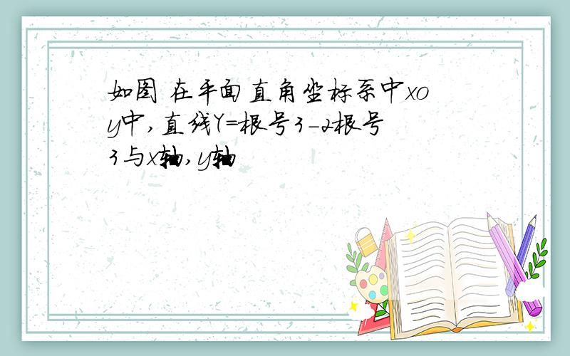 如图 在平面直角坐标系中xoy中,直线Y=根号3-2根号3与x轴,y轴