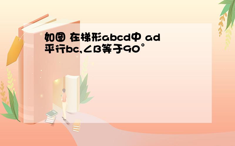 如图 在梯形abcd中 ad平行bc,∠B等于90°