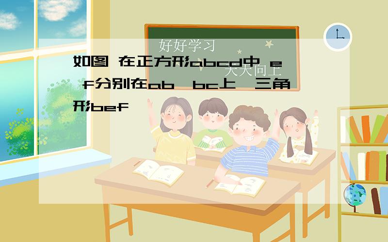 如图 在正方形abcd中 e f分别在ab,bc上,三角形bef