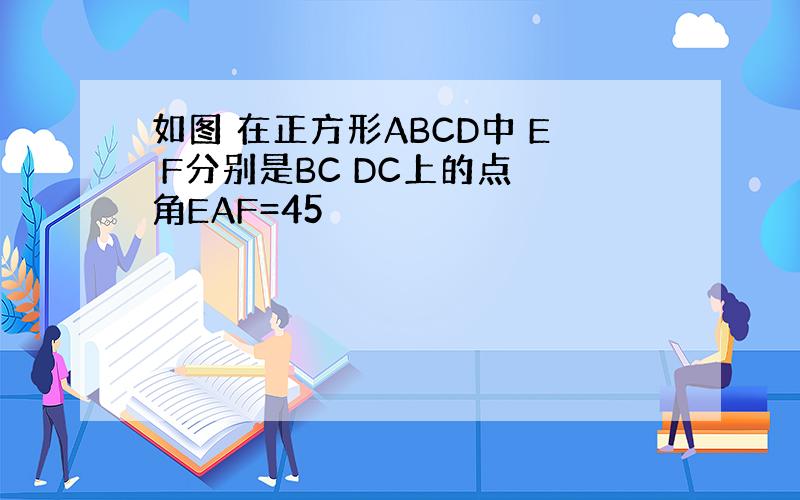 如图 在正方形ABCD中 E F分别是BC DC上的点 角EAF=45