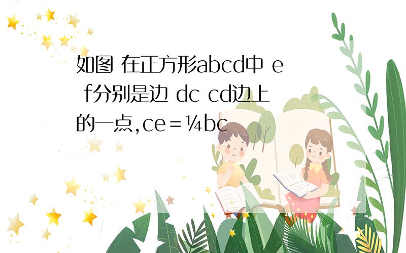 如图 在正方形abcd中 e f分别是边 dc cd边上的一点,ce＝¼bc