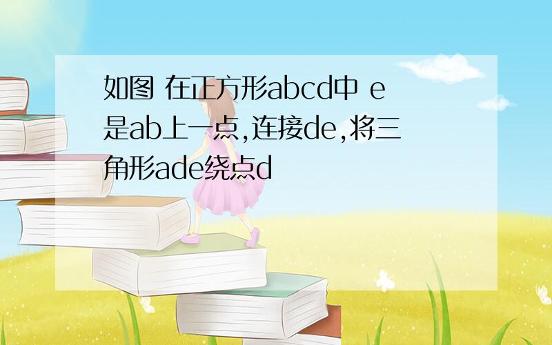 如图 在正方形abcd中 e是ab上一点,连接de,将三角形ade绕点d