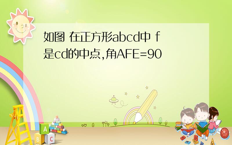 如图 在正方形abcd中 f是cd的中点,角AFE=90