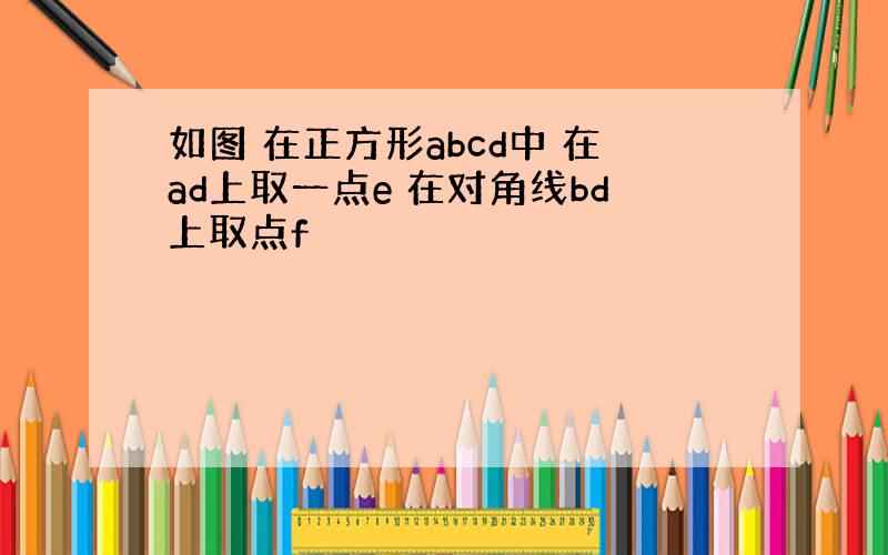 如图 在正方形abcd中 在ad上取一点e 在对角线bd上取点f