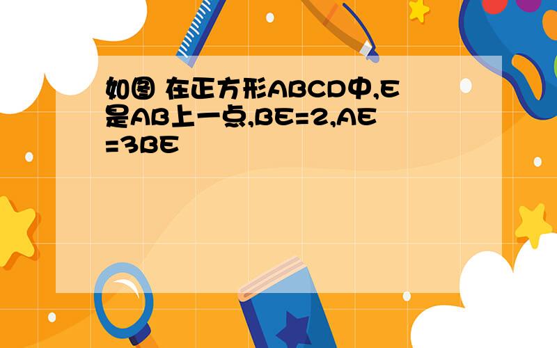 如图 在正方形ABCD中,E是AB上一点,BE=2,AE=3BE