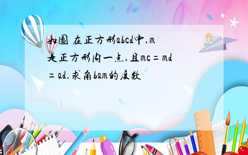 如图 在正方形abcd中,m是正方形内一点,且mc=md=ad.求角bam的度数