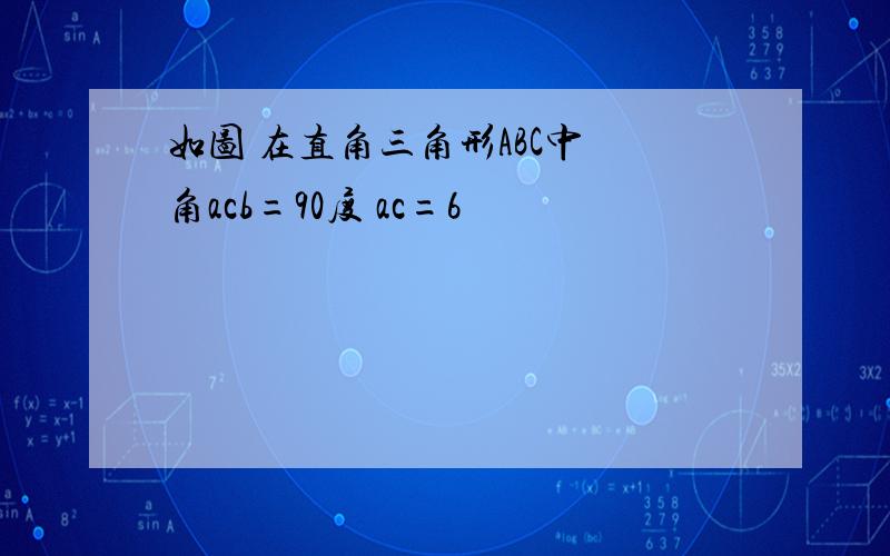 如图 在直角三角形ABC中 角acb=90度 ac=6