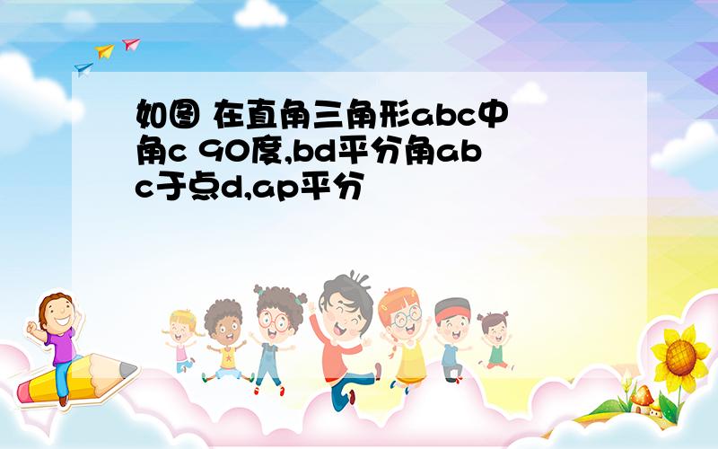 如图 在直角三角形abc中 角c 90度,bd平分角abc于点d,ap平分