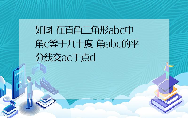 如图 在直角三角形abc中 角c等于九十度 角abc的平分线交ac于点d