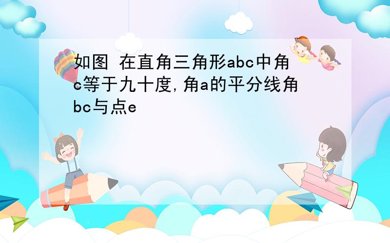 如图 在直角三角形abc中角c等于九十度,角a的平分线角bc与点e