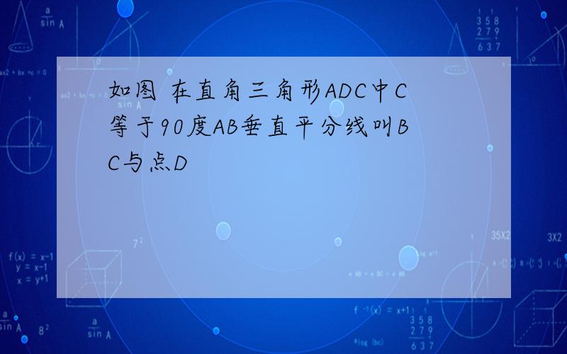 如图 在直角三角形ADC中C等于90度AB垂直平分线叫BC与点D