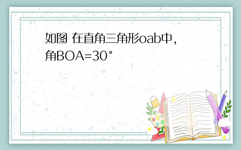 如图 在直角三角形oab中,角BOA=30°