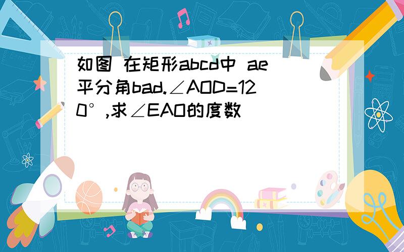 如图 在矩形abcd中 ae平分角bad.∠AOD=120°,求∠EAO的度数