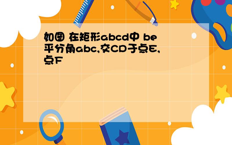 如图 在矩形abcd中 be平分角abc,交CD于点E,点F