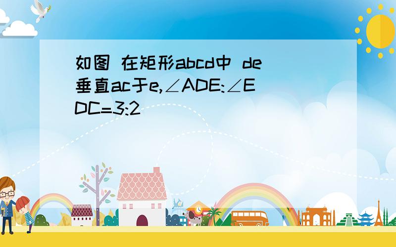 如图 在矩形abcd中 de垂直ac于e,∠ADE:∠EDC=3:2