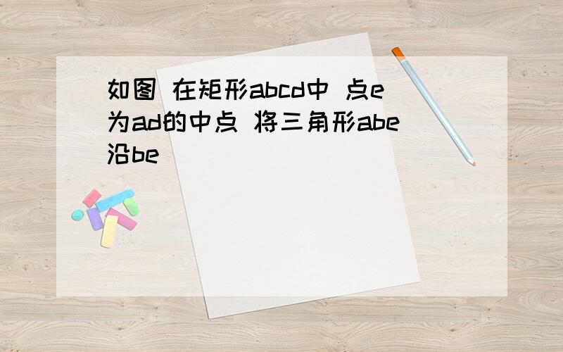 如图 在矩形abcd中 点e为ad的中点 将三角形abe沿be