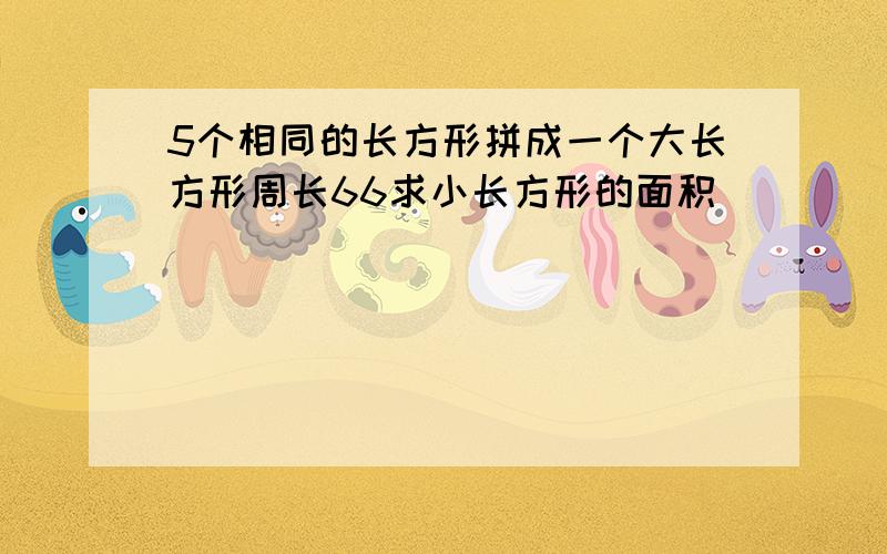 5个相同的长方形拼成一个大长方形周长66求小长方形的面积