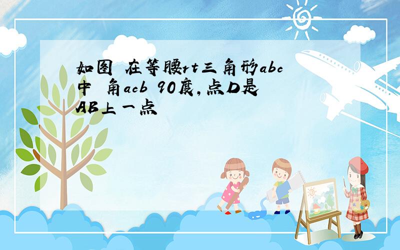 如图 在等腰rt三角形abc中 角acb 90度,点D是AB上一点