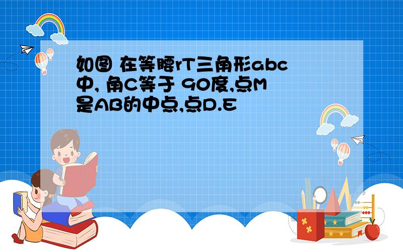 如图 在等腰rT三角形abc中, 角C等于 90度,点M是AB的中点,点D.E