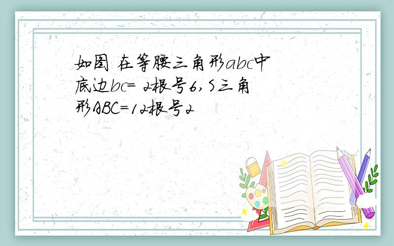 如图 在等腰三角形abc中 底边bc= 2根号6,S三角形ABC=12根号2