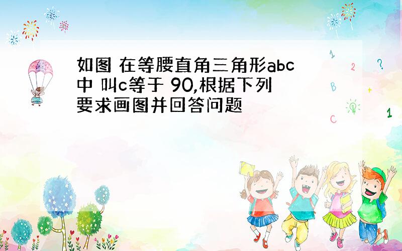 如图 在等腰直角三角形abc中 叫c等于 90,根据下列要求画图并回答问题