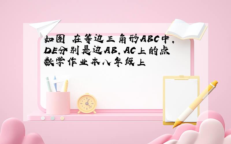 如图 在等边三角形ABC中,DE分别是边AB,AC上的点数学作业本八年级上