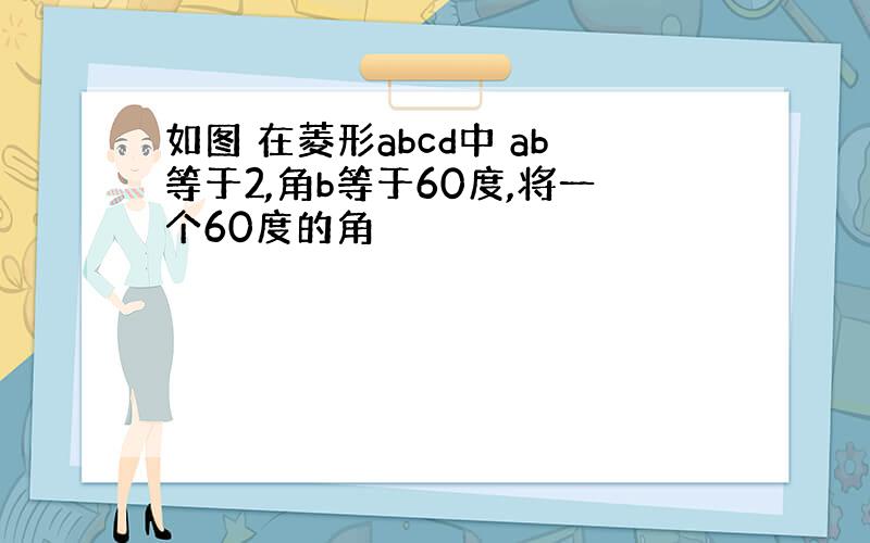 如图 在菱形abcd中 ab等于2,角b等于60度,将一个60度的角