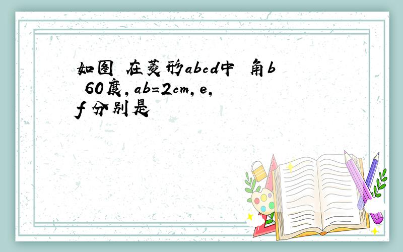 如图 在菱形abcd中 角b 60度,ab=2cm,e,f 分别是