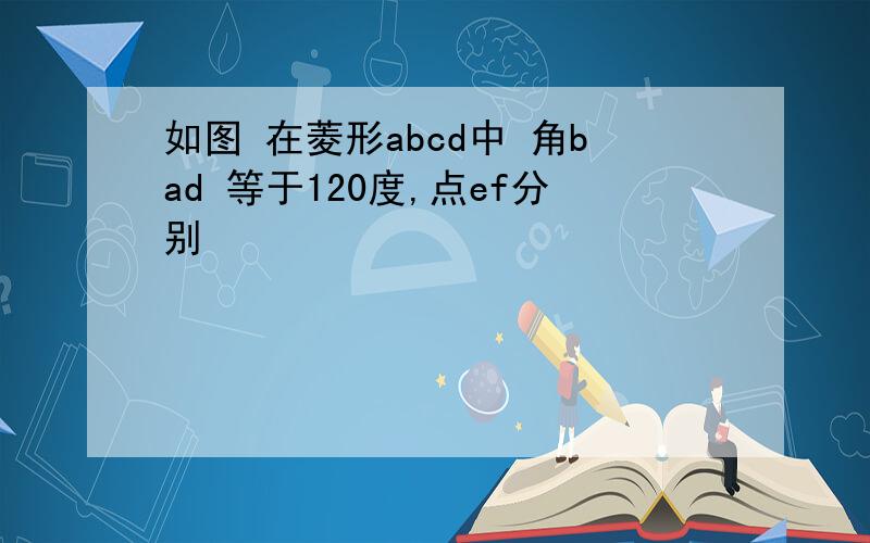 如图 在菱形abcd中 角bad 等于120度,点ef分别