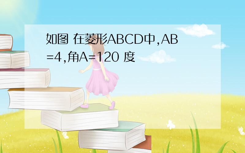 如图 在菱形ABCD中,AB=4,角A=120 度